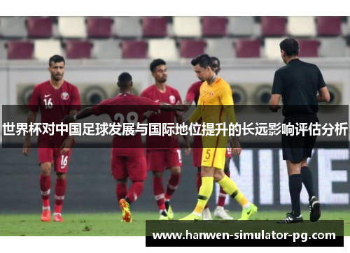 世界杯对中国足球发展与国际地位提升的长远影响评估分析 世界杯对中国足球发展与国际地位提升的长远影响评估分析