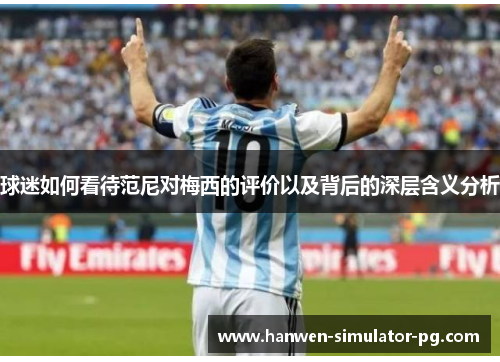 球迷如何看待范尼对梅西的评价以及背后的深层含义分析 球迷如何看待范尼对梅西的评价以及背后的深层含义分析