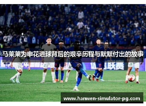 马莱莱为申花进球背后的艰辛历程与默默付出的故事 马莱莱为申花进球背后的艰辛历程与默默付出的故事