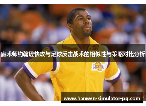 魔术师约翰逊快攻与足球反击战术的相似性与策略对比分析 魔术师约翰逊快攻与足球反击战术的相似性与策略对比分析