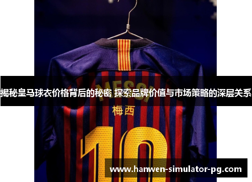 揭秘皇马球衣价格背后的秘密 探索品牌价值与市场策略的深层关系