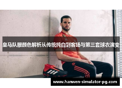 皇马队服颜色解析从传统纯白到客场与第三套球衣演变