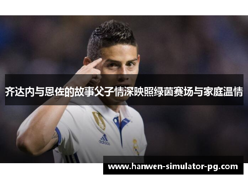 齐达内与恩佐的故事父子情深映照绿茵赛场与家庭温情