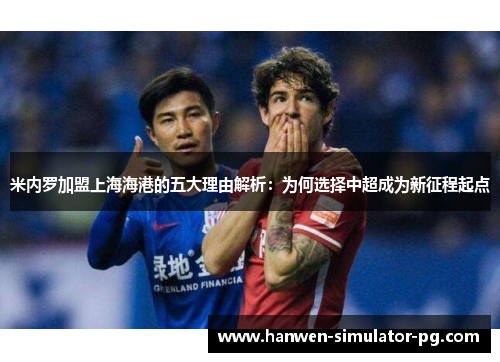 米内罗加盟上海海港的五大理由解析：为何选择中超成为新征程起点