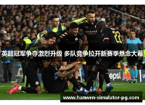 英超冠军争夺激烈升级 多队竞争拉开新赛季悬念大幕 英超冠军争夺激烈升级 多队竞争拉开新赛季悬念大幕