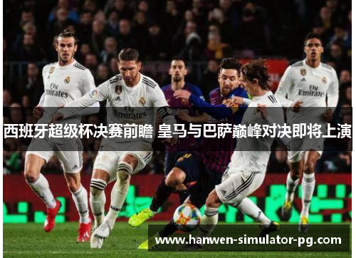 西班牙超级杯决赛前瞻 皇马与巴萨巅峰对决即将上演 西班牙超级杯决赛前瞻 皇马与巴萨巅峰对决即将上演