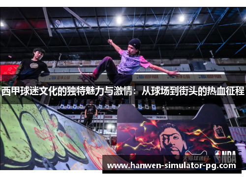 西甲球迷文化的独特魅力与激情:从球场到街头的热血征程 西甲球迷文化的独特魅力与激情:从球场到街头的热血征程