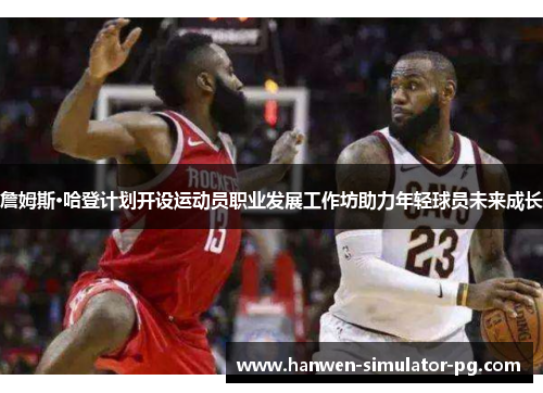 詹姆斯·哈登计划开设运动员职业发展工作坊助力年轻球员未来成长 詹姆斯·哈登计划开设运动员职业发展工作坊助力年轻球员未来成长