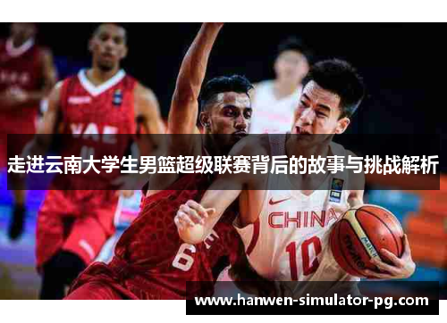 走进云南大学生男篮超级联赛背后的故事与挑战解析 走进云南大学生男篮超级联赛背后的故事与挑战解析