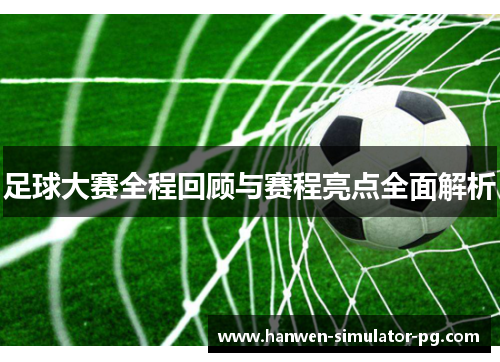 足球大赛全程回顾与赛程亮点全面解析