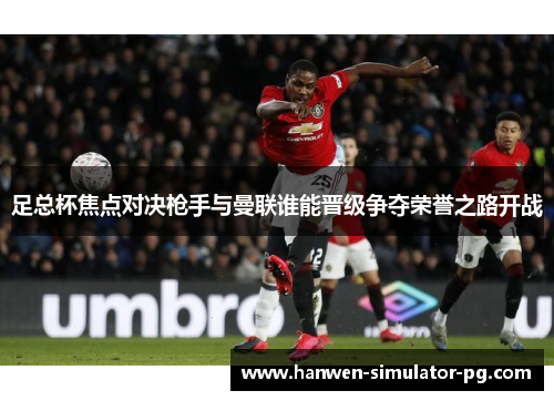 足总杯焦点对决枪手与曼联谁能晋级争夺荣誉之路开战 足总杯焦点对决枪手与曼联谁能晋级争夺荣誉之路开战