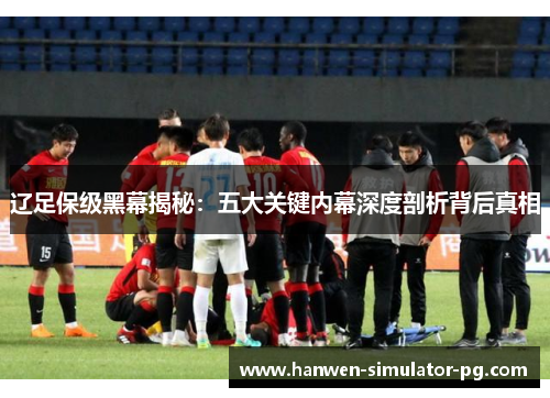 辽足保级黑幕揭秘:五大关键内幕深度剖析背后真相 辽足保级黑幕揭秘:五大关键内幕深度剖析背后真相
