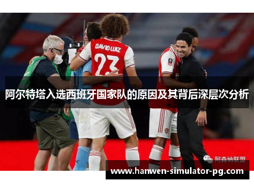 阿尔特塔入选西班牙国家队的原因及其背后深层次分析 阿尔特塔入选西班牙国家队的原因及其背后深层次分析