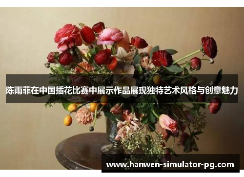 陈雨菲在中国插花比赛中展示作品展现独特艺术风格与创意魅力