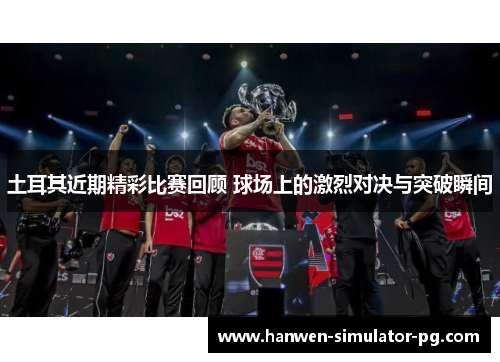 土耳其近期精彩比赛回顾 球场上的激烈对决与突破瞬间