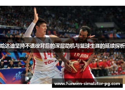 哈达迪坚持不退役背后的深层动机与篮球生涯的延续探析 哈达迪坚持不退役背后的深层动机与篮球生涯的延续探析