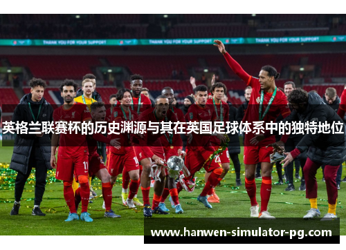 英格兰联赛杯的历史渊源与其在英国足球体系中的独特地位 英格兰联赛杯的历史渊源与其在英国足球体系中的独特地位
