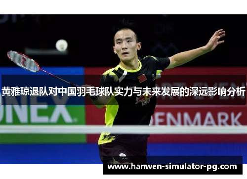 黄雅琼退队对中国羽毛球队实力与未来发展的深远影响分析