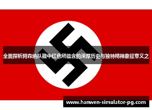 全面探析阿森纳队徽中红色所蕴含的深厚历史与独特精神象征意义之 全面探析阿森纳队徽中红色所蕴含的深厚历史与独特精神象征意义之