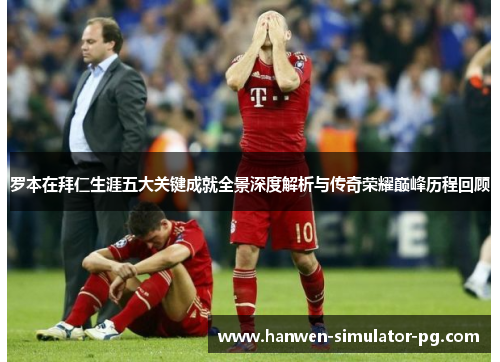 罗本在拜仁生涯五大关键成就全景深度解析与传奇荣耀巅峰历程回顾