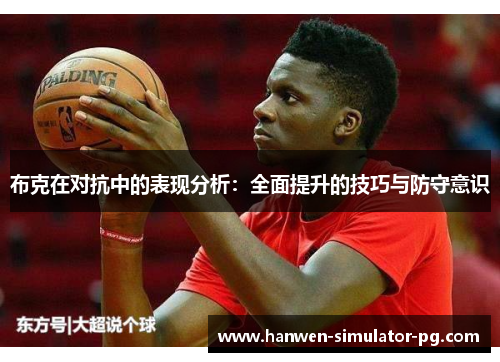 布克在对抗中的表现分析:全面提升的技巧与防守意识 布克在对抗中的表现分析:全面提升的技巧与防守意识