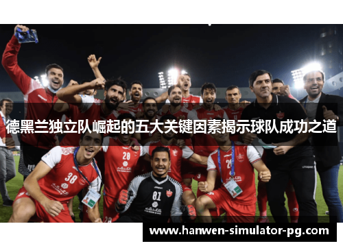 德黑兰独立队崛起的五大关键因素揭示球队成功之道