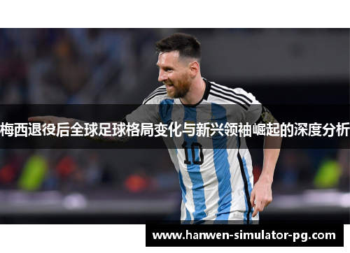 梅西退役后全球足球格局变化与新兴领袖崛起的深度分析 梅西退役后全球足球格局变化与新兴领袖崛起的深度分析