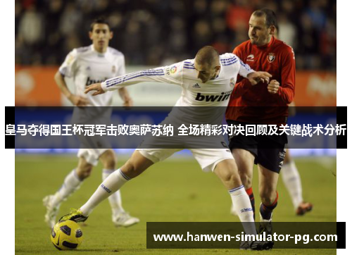 皇马夺得国王杯冠军击败奥萨苏纳 全场精彩对决回顾及关键战术分析