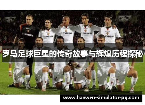 罗马足球巨星的传奇故事与辉煌历程探秘
