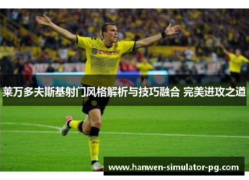 莱万多夫斯基射门风格解析与技巧融合 完美进攻之道