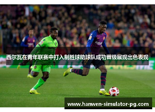 西尔瓦在青年联赛中打入制胜球助球队成功晋级展现出色表现
