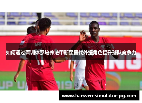 如何通过青训体系培养法甲新星替代外援角色提升球队竞争力