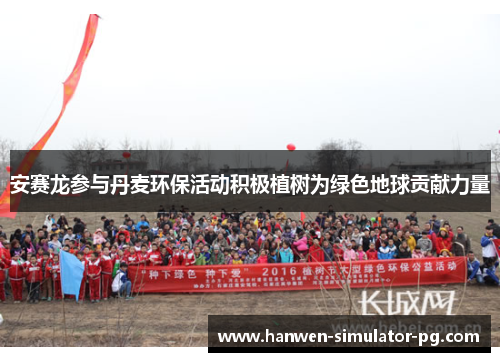 安赛龙参与丹麦环保活动积极植树为绿色地球贡献力量