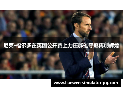 尼克·福尔多在英国公开赛上力压群雄夺冠再创辉煌