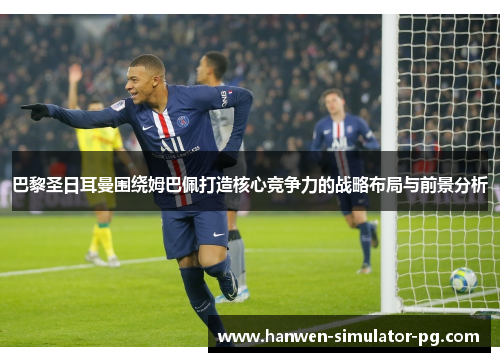 巴黎圣日耳曼围绕姆巴佩打造核心竞争力的战略布局与前景分析