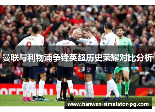 曼联与利物浦争锋英超历史荣耀对比分析 曼联与利物浦争锋英超历史荣耀对比分析