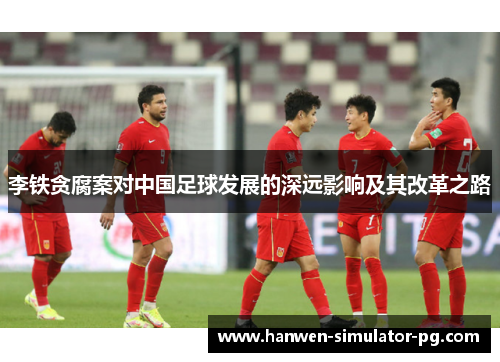 李铁贪腐案对中国足球发展的深远影响及其改革之路 李铁贪腐案对中国足球发展的深远影响及其改革之路
