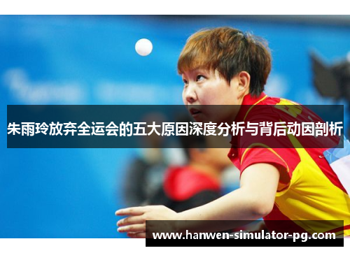 朱雨玲放弃全运会的五大原因深度分析与背后动因剖析 朱雨玲放弃全运会的五大原因深度分析与背后动因剖析