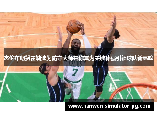 杰伦布朗赞霍勒迪为防守大师并称其为关键补强引领球队新高峰 杰伦布朗赞霍勒迪为防守大师并称其为关键补强引领球队新高峰