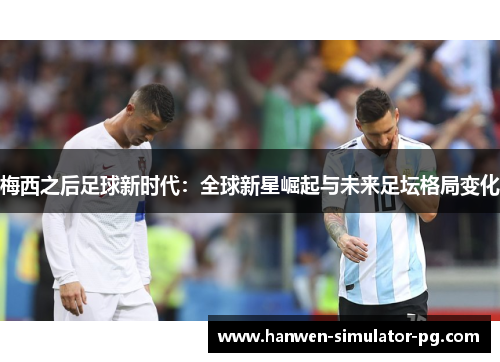 梅西之后足球新时代：全球新星崛起与未来足坛格局变化