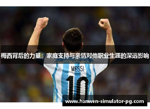 梅西背后的力量：家庭支持与亲情对他职业生涯的深远影响