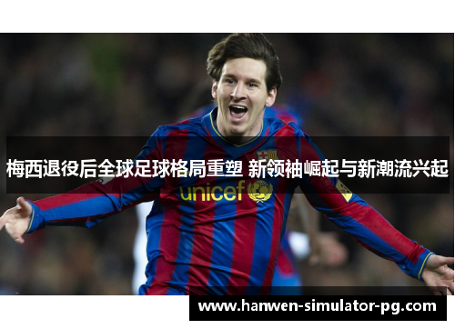 梅西退役后全球足球格局重塑 新领袖崛起与新潮流兴起