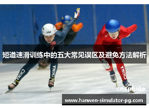 短道速滑训练中的五大常见误区及避免方法解析 短道速滑训练中的五大常见误区及避免方法解析