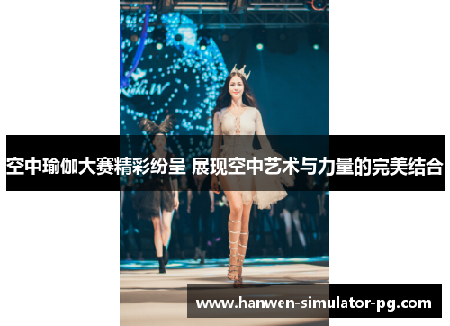 空中瑜伽大赛精彩纷呈 展现空中艺术与力量的完美结合 空中瑜伽大赛精彩纷呈 展现空中艺术与力量的完美结合