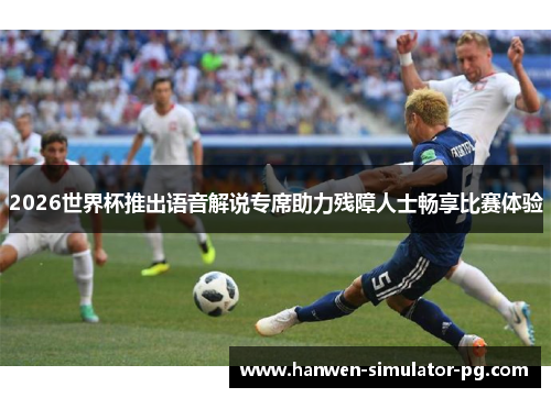 2026世界杯推出语音解说专席助力残障人士畅享比赛体验