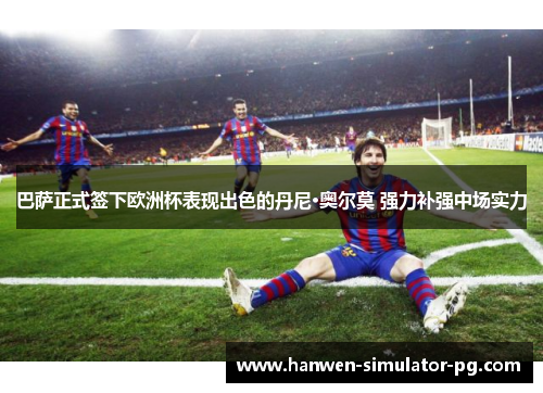 巴萨正式签下欧洲杯表现出色的丹尼·奥尔莫 强力补强中场实力 巴萨正式签下欧洲杯表现出色的丹尼·奥尔莫 强力补强中场实力