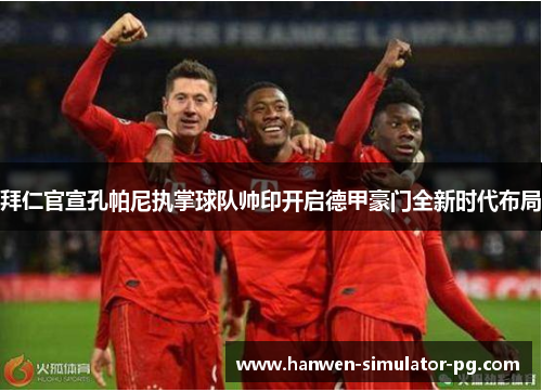 拜仁官宣孔帕尼执掌球队帅印开启德甲豪门全新时代布局 拜仁官宣孔帕尼执掌球队帅印开启德甲豪门全新时代布局