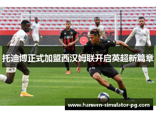 托迪博正式加盟西汉姆联开启英超新篇章 托迪博正式加盟西汉姆联开启英超新篇章