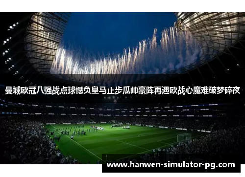 曼城欧冠八强战点球憾负皇马止步瓜帅豪阵再遇欧战心魔难破梦碎夜 曼城欧冠八强战点球憾负皇马止步瓜帅豪阵再遇欧战心魔难破梦碎夜
