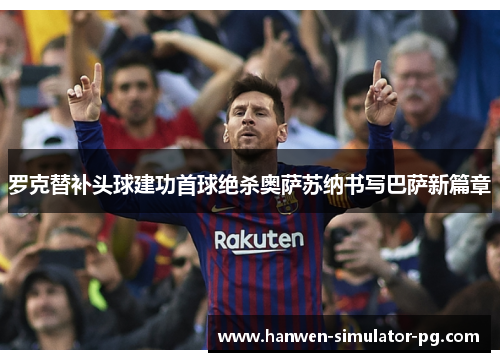 罗克替补头球建功首球绝杀奥萨苏纳书写巴萨新篇章